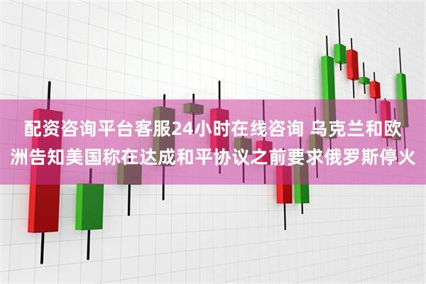 配资咨询平台客服24小时在线咨询 乌克兰和欧洲告知美国称在达成和平协议之前要求俄罗斯停火