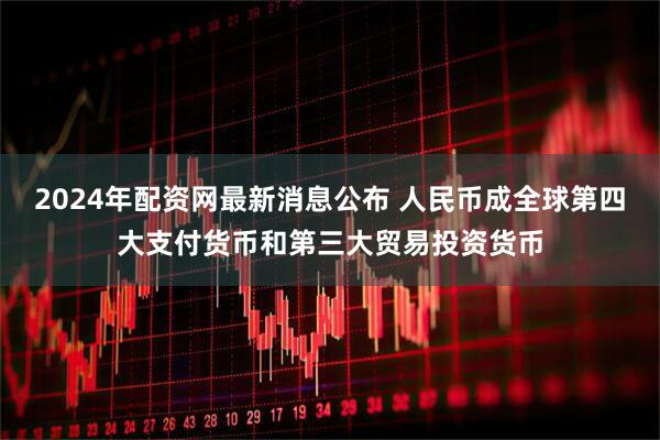 2024年配资网最新消息公布 人民币成全球第四大支付货币和第三大贸易投资货币
