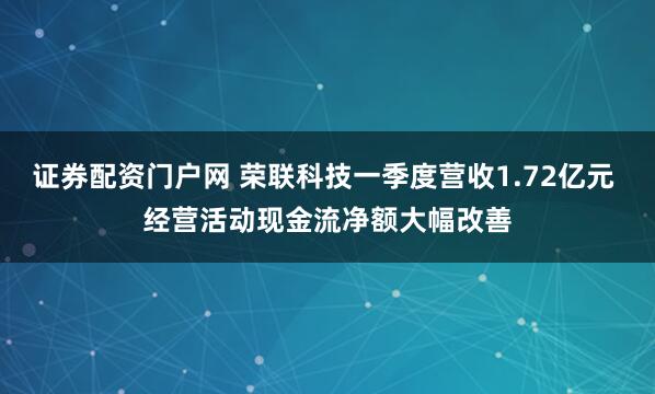 证券配资门户网 荣联科技一季度营收1.72亿元 经营活动现金流净额大幅改善