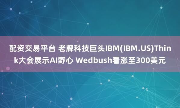 配资交易平台 老牌科技巨头IBM(IBM.US)Think大会展示AI野心 Wedbush看涨至300美元