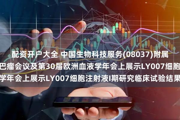 配资开户大全 中国生物科技服务(08037)附属将于第18届国际恶性淋巴瘤会议及第30届欧洲血液学年会上展示LY007细胞注射液I期研究临床试验结果