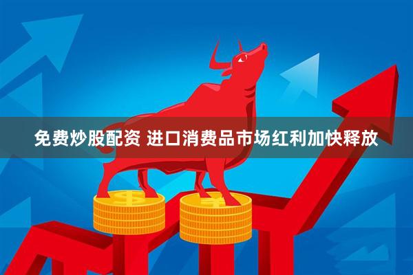 免费炒股配资 进口消费品市场红利加快释放