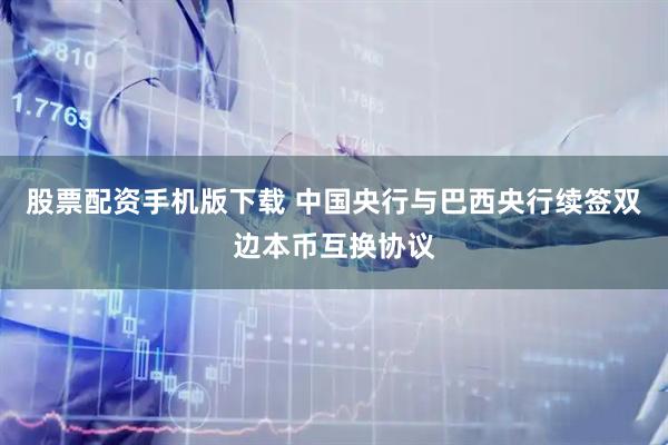 股票配资手机版下载 中国央行与巴西央行续签双边本币互换协议