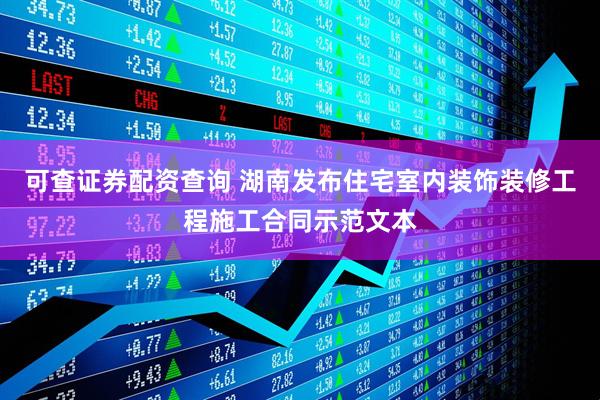 可查证券配资查询 湖南发布住宅室内装饰装修工程施工合同示范文本