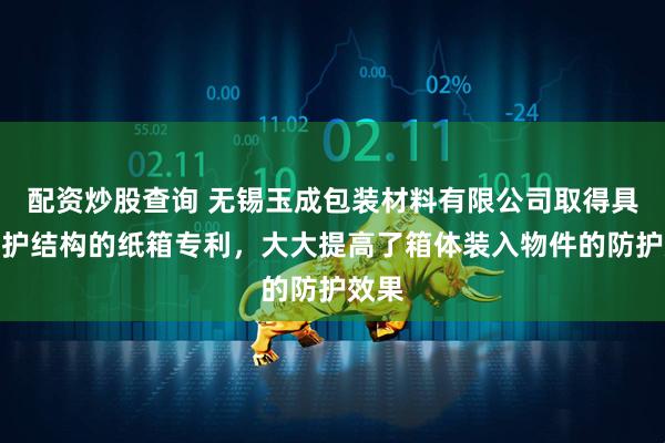 配资炒股查询 无锡玉成包装材料有限公司取得具有防护结构的纸箱专利，大大提高了箱体装入物件的防护效果