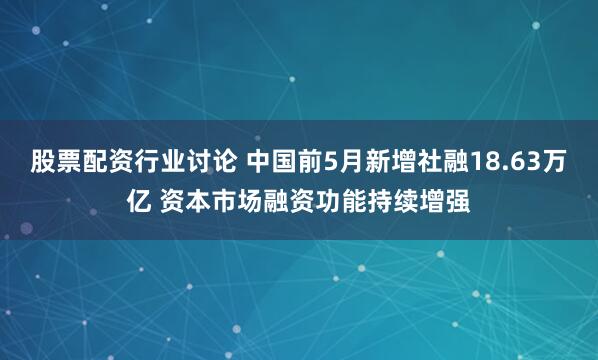 股票配资行业讨论 中国前5月新增社融18.63万亿 资本市场融资功能持续增强