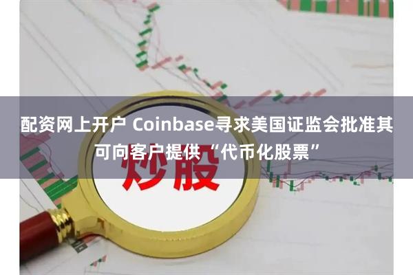 配资网上开户 Coinbase寻求美国证监会批准其可向客户提供 “代币化股票”