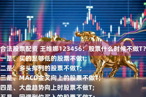 合法股票配资 王维娜123456:股票什么时候不做T?
一是、买的足够低的股票不做t;
二是、多头排列的股票不做T;
三是、MACD金叉向上的股票不做T;
四是、大盘趋势向上时股票不做T;
五是、回调到位买入的股票不做T;
六是、是板块龙