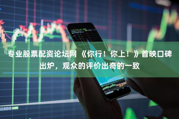 专业股票配资论坛网 《你行！你上！》首映口碑出炉，观众的评价出奇的一致