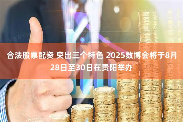 合法股票配资 突出三个特色 2025数博会将于8月28日至30日在贵阳举办