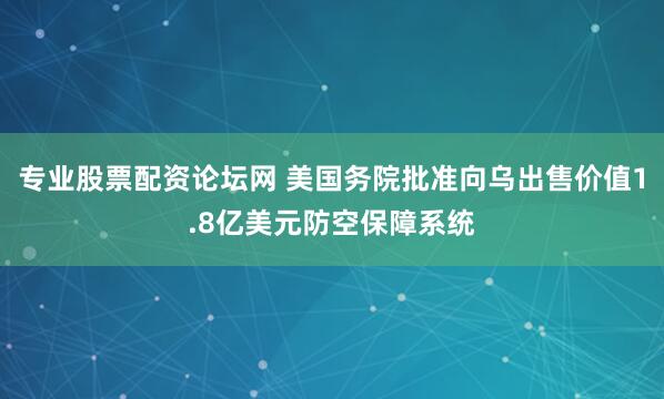 专业股票配资论坛网 美国务院批准向乌出售价值1.8亿美元防空保障系统