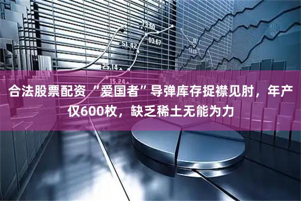 合法股票配资 “爱国者”导弹库存捉襟见肘，年产仅600枚，缺乏稀土无能为力