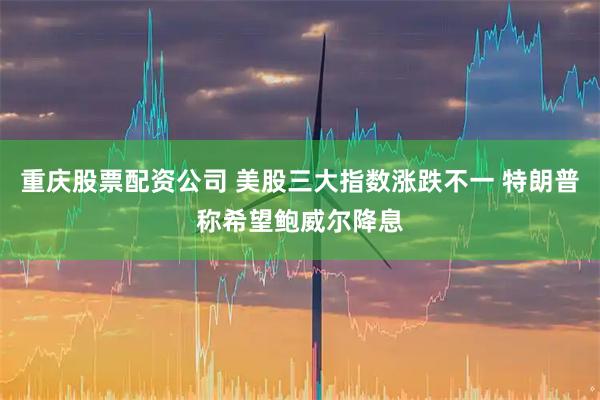 重庆股票配资公司 美股三大指数涨跌不一 特朗普称希望鲍威尔降息