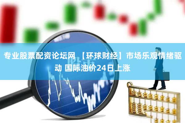 专业股票配资论坛网 【环球财经】市场乐观情绪驱动 国际油价24日上涨
