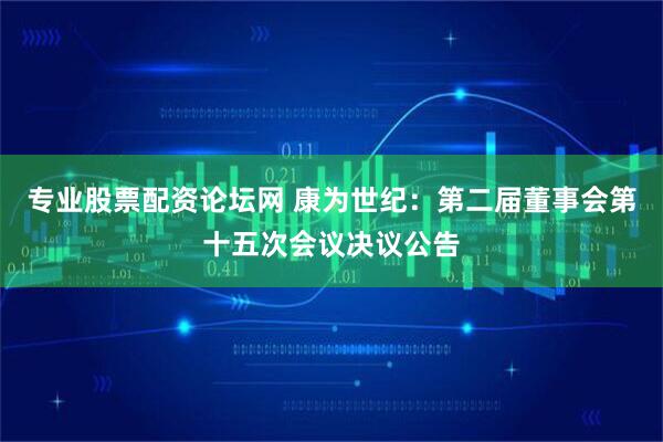 专业股票配资论坛网 康为世纪：第二届董事会第十五次会议决议公告