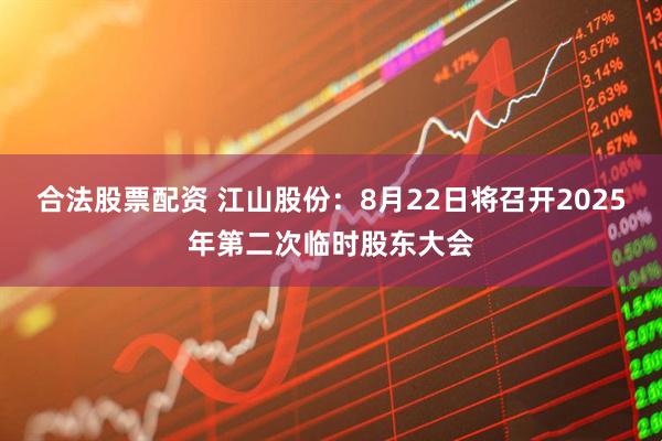 合法股票配资 江山股份：8月22日将召开2025年第二次临时股东大会