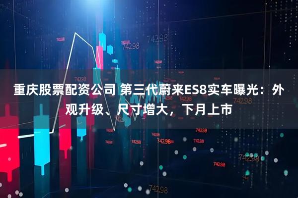 重庆股票配资公司 第三代蔚来ES8实车曝光：外观升级、尺寸增大，下月上市
