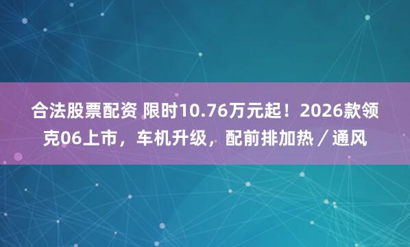 合法股票配资 限时10.76万元起！2026款领克06上市，车机升级，配前排加热／通风