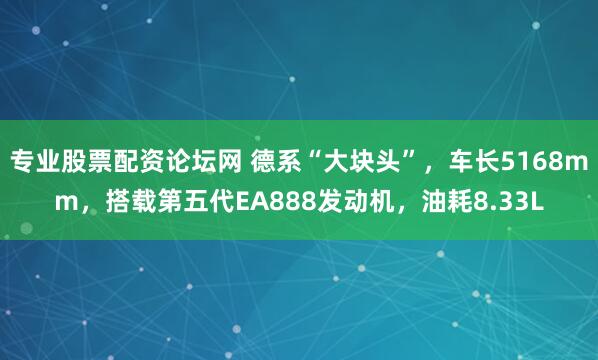 专业股票配资论坛网 德系“大块头”，车长5168mm，搭载第五代EA888发动机，油耗8.33L