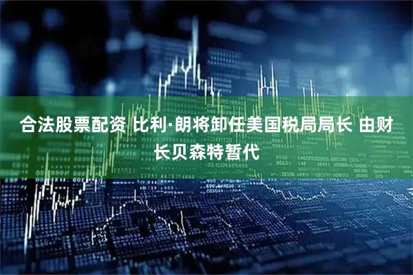 合法股票配资 比利·朗将卸任美国税局局长 由财长贝森特暂代