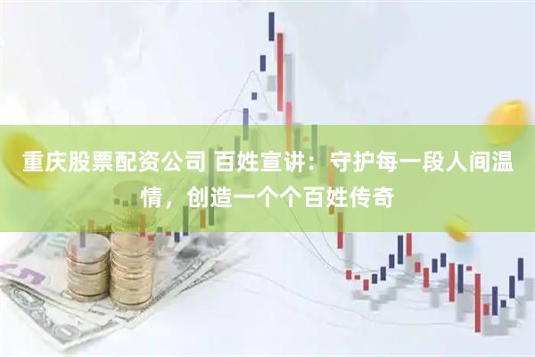 重庆股票配资公司 百姓宣讲：守护每一段人间温情，创造一个个百姓传奇