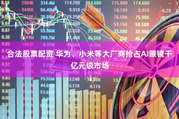 合法股票配资 华为、小米等大厂商抢占AI眼镜千亿元级市场