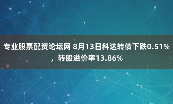 专业股票配资论坛网 8月13日科达转债下跌0.51%，转股溢价率13.86%