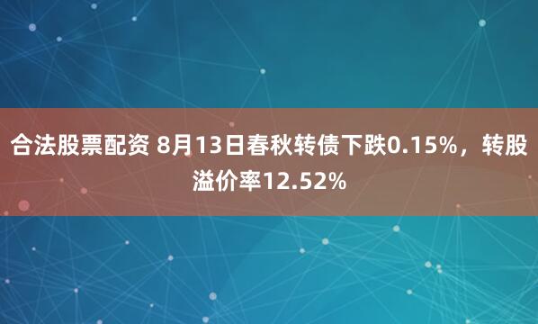 合法股票配资 8月13日春秋转债下跌0.15%，转股溢价率12.52%