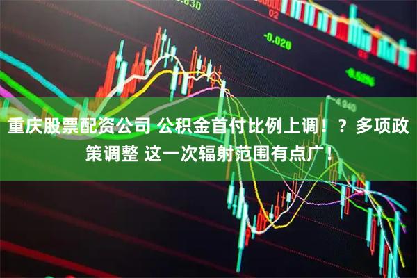 重庆股票配资公司 公积金首付比例上调！？多项政策调整 这一次辐射范围有点广！