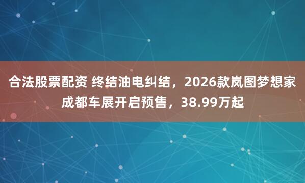 合法股票配资 终结油电纠结，2026款岚图梦想家成都车展开启预售，38.99万起
