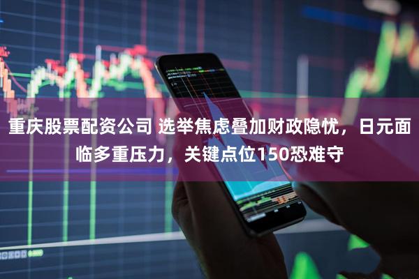 重庆股票配资公司 选举焦虑叠加财政隐忧，日元面临多重压力，关键点位150恐难守