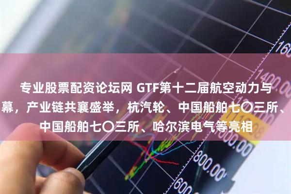 专业股票配资论坛网 GTF第十二届航空动力与燃气轮机展在沪启幕，产业链共襄盛举，杭汽轮、中国船舶七〇三所、哈尔滨电气等亮相