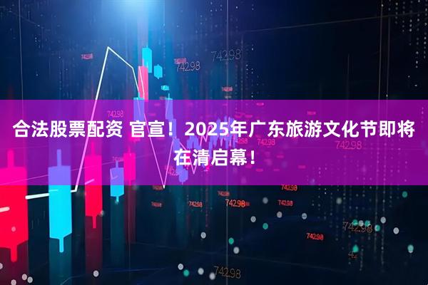 合法股票配资 官宣！2025年广东旅游文化节即将在清启幕！