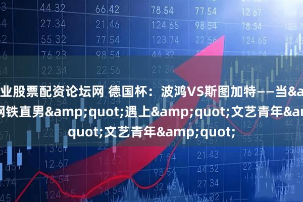 专业股票配资论坛网 德国杯：波鸿VS斯图加特——当"钢铁直男"遇上"文艺青年"