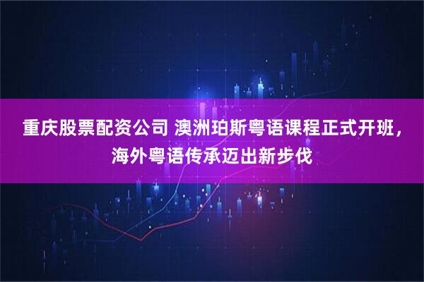 重庆股票配资公司 澳洲珀斯粤语课程正式开班,海外粤语传承迈出新步伐
