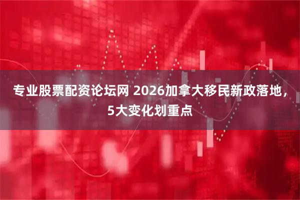 专业股票配资论坛网 2026加拿大移民新政落地，5大变化划重点