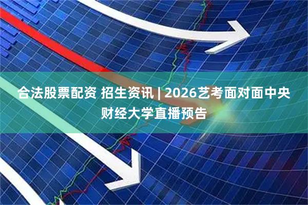 合法股票配资 招生资讯 | 2026艺考面对面中央财经大学直播预告
