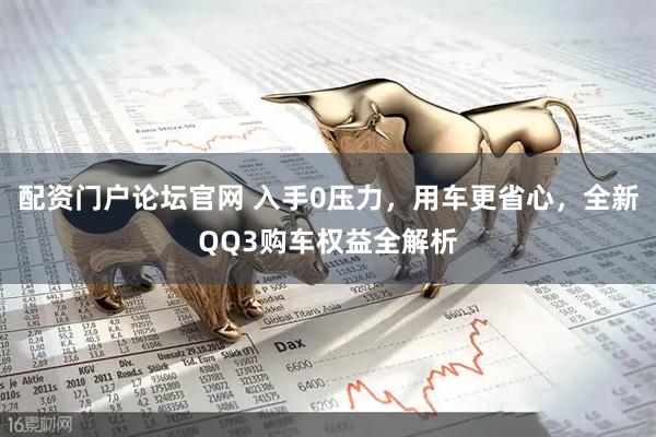 配资门户论坛官网 入手0压力,用车更省心,全新QQ3购车权益全解析