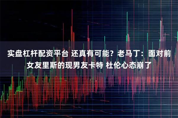 实盘杠杆配资平台 还真有可能？老马丁：面对前女友里斯的现男友卡特 杜伦心态崩了