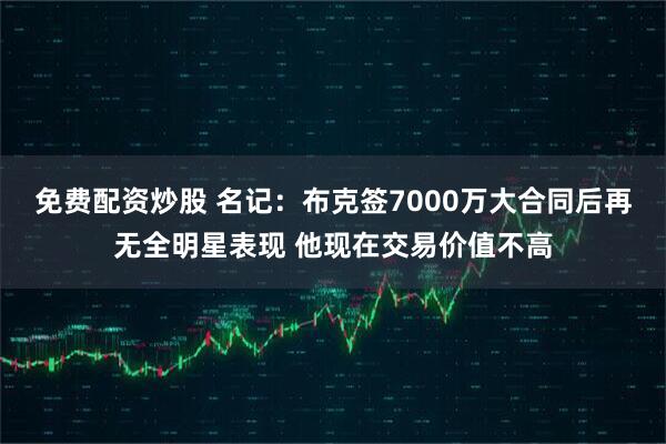 免费配资炒股 名记：布克签7000万大合同后再无全明星表现 他现在交易价值不高