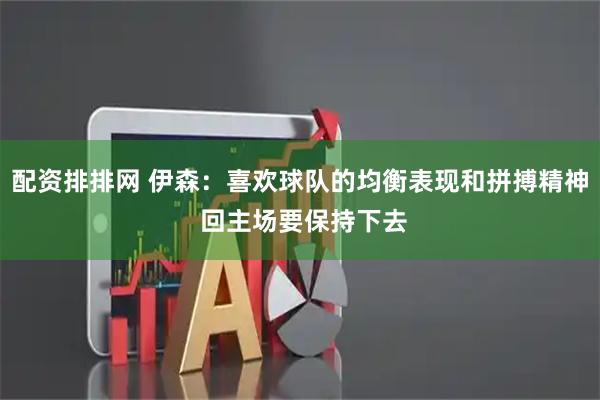 配资排排网 伊森：喜欢球队的均衡表现和拼搏精神 回主场要保持下去