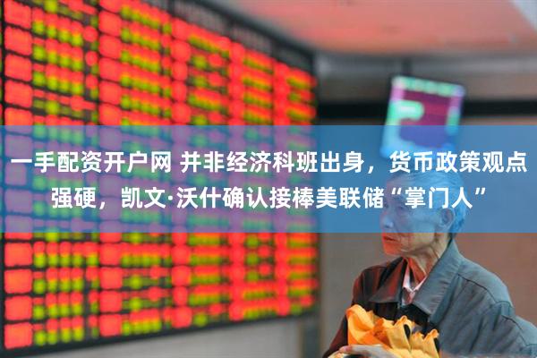 一手配资开户网 并非经济科班出身，货币政策观点强硬，凯文·沃什确认接棒美联储“掌门人”