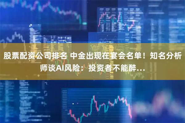 股票配资公司排名 中金出现在宴会名单！知名分析师谈AI风险：投资者不能醉…