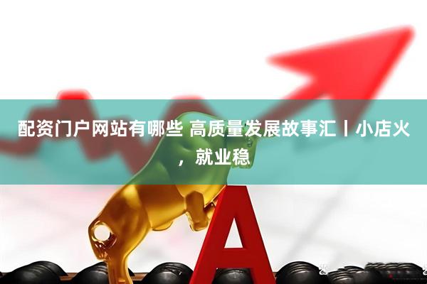 配资门户网站有哪些 高质量发展故事汇丨小店火，就业稳