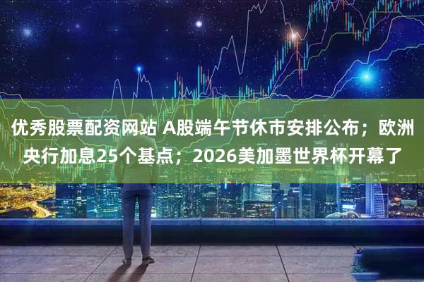 优秀股票配资网站 A股端午节休市安排公布；欧洲央行加息25个基点；2026美加墨世界杯开幕了