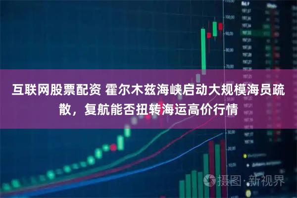 互联网股票配资 霍尔木兹海峡启动大规模海员疏散，复航能否扭转海运高价行情
