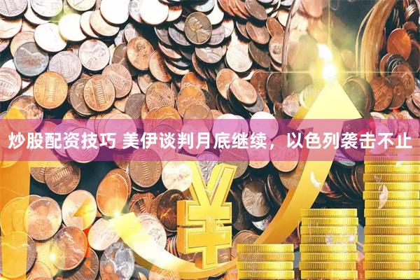炒股配资技巧 美伊谈判月底继续，以色列袭击不止