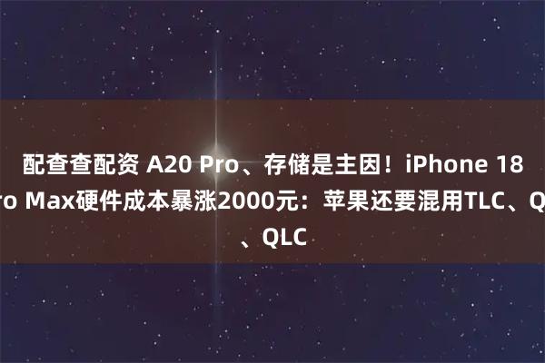 配查查配资 A20 Pro、存储是主因！iPhone 18 Pro Max硬件成本暴涨2000元：苹果还要混用TLC、QLC