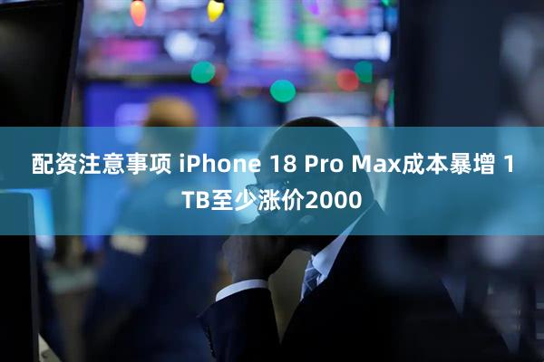 配资注意事项 iPhone 18 Pro Max成本暴增 1TB至少涨价2000