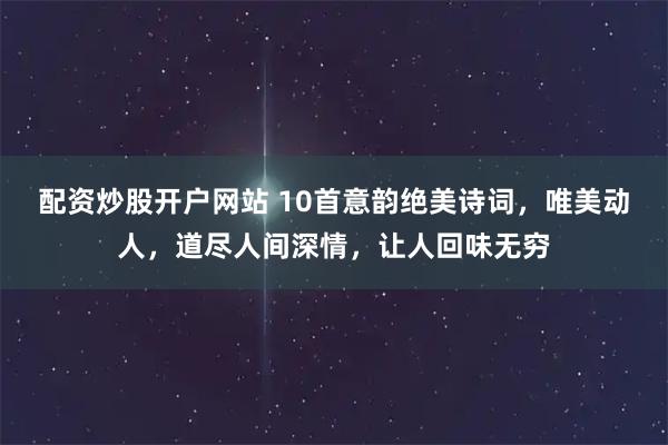 配资炒股开户网站 10首意韵绝美诗词，唯美动人，道尽人间深情，让人回味无穷